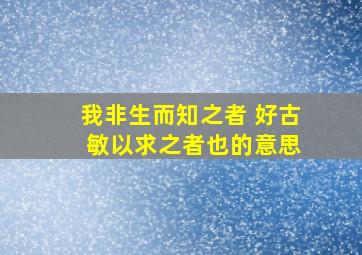 我非生而知之者 好古 敏以求之者也的意思